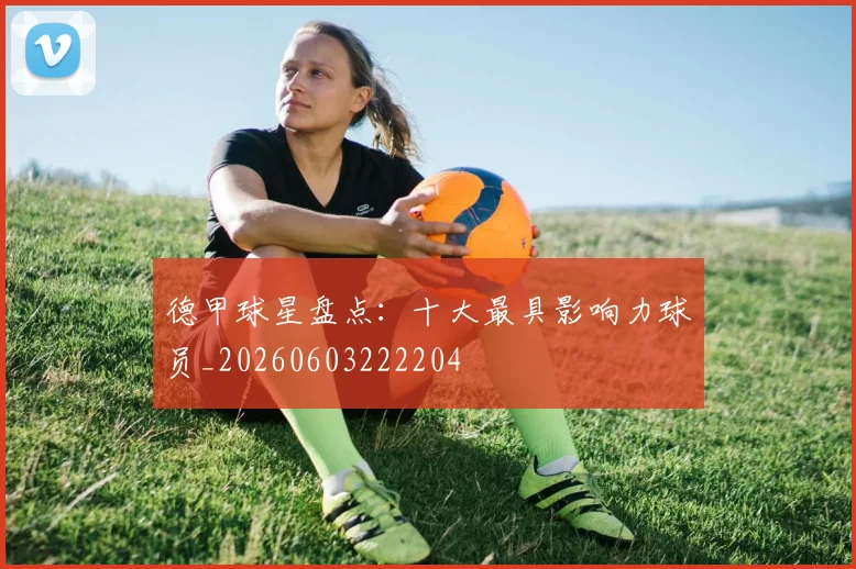 德甲球星盘点：十大最具影响力球员_20260603222204