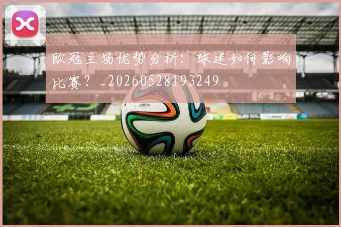 欧冠主场优势分析:球迷如何影响比赛?_20260528193249