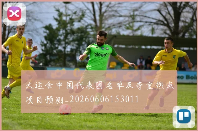 大运会中国代表团名单及夺金热点项目预测_20260606153011