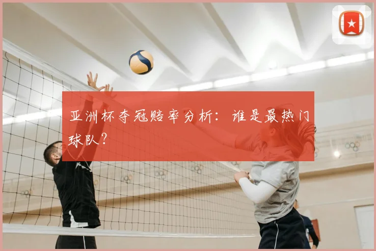亚洲杯夺冠赔率分析:谁是最热门球队?