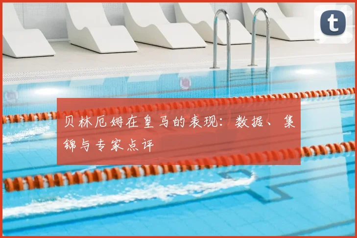 贝林厄姆在皇马的表现：数据、集锦与专家点评