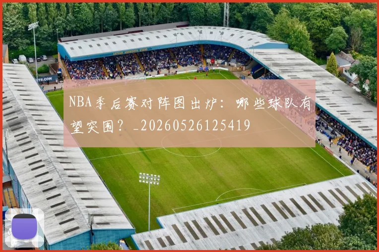NBA季后赛对阵图出炉:哪些球队有望突围?_20260526125419