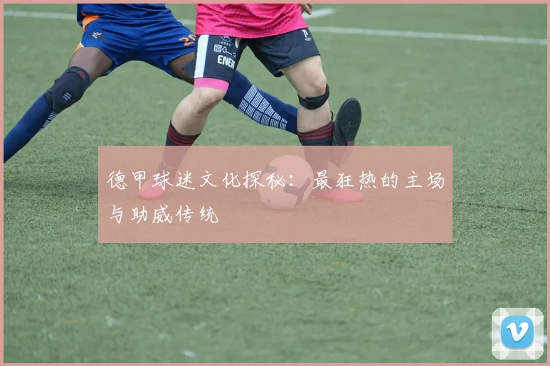 德甲球迷文化探秘:最狂热的主场与助威传统
