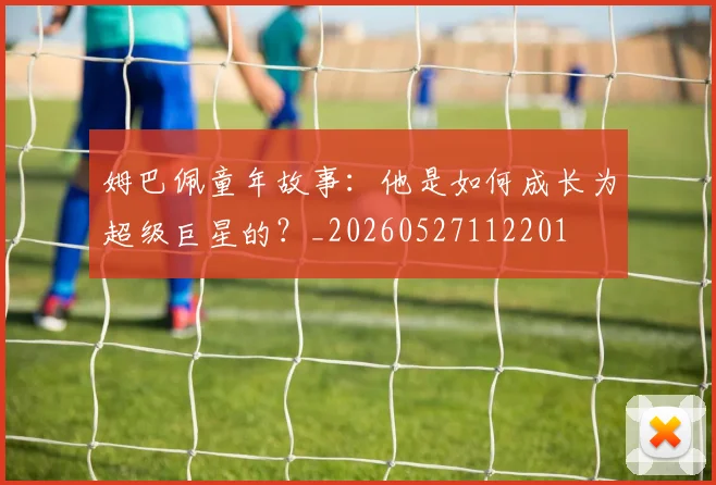 姆巴佩童年故事:他是如何成长为超级巨星的?_20260527112201