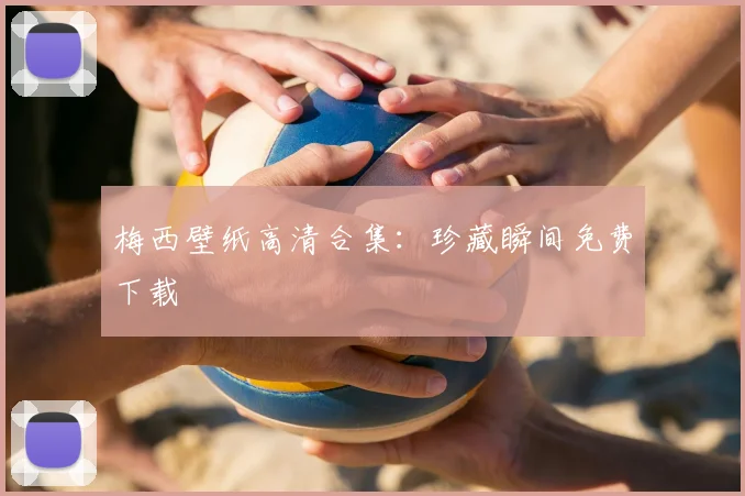 梅西壁纸高清合集:珍藏瞬间免费下载