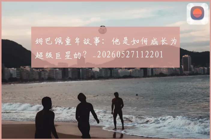 姆巴佩童年故事:他是如何成长为超级巨星的?_20260527112201