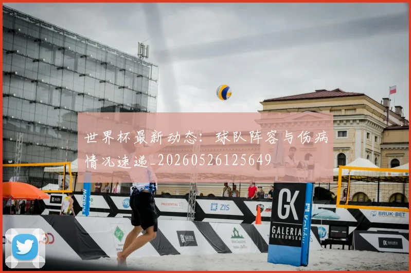 世界杯最新动态:球队阵容与伤病情况速递_20260526125649