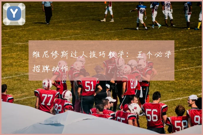 维尼修斯过人技巧教学:五个必学招牌动作