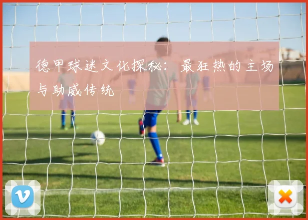 德甲球迷文化探秘:最狂热的主场与助威传统