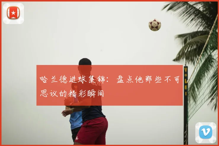 哈兰德进球集锦:盘点他那些不可思议的精彩瞬间