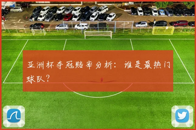 亚洲杯夺冠赔率分析:谁是最热门球队?