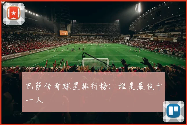 巴萨传奇球星排行榜:谁是最佳十一人