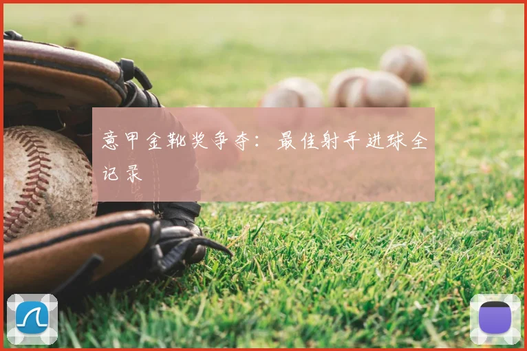 意甲金靴奖争夺:最佳射手进球全记录