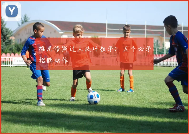 维尼修斯过人技巧教学:五个必学招牌动作