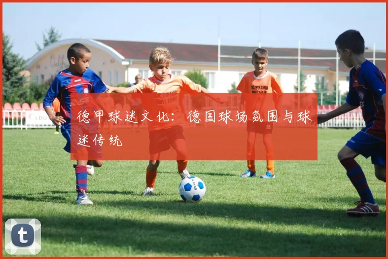 德甲球迷文化：德国球场氛围与球迷传统