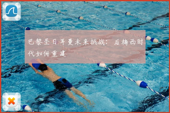 巴黎圣日耳曼未来挑战:后梅西时代如何重建