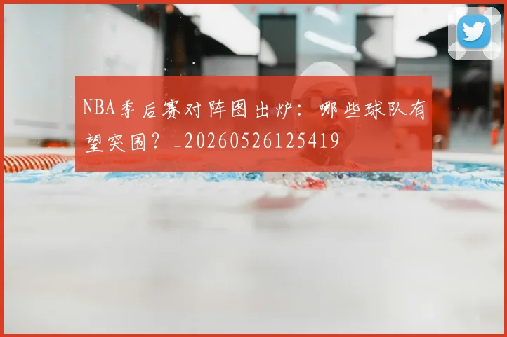 NBA季后赛对阵图出炉:哪些球队有望突围?_20260526125419