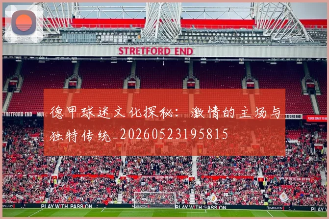 德甲球迷文化探秘:激情的主场与独特传统_20260523195815