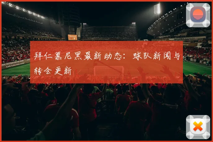 拜仁慕尼黑最新动态:球队新闻与转会更新