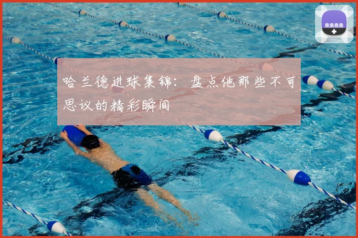 哈兰德进球集锦：盘点他那些不可思议的精彩瞬间