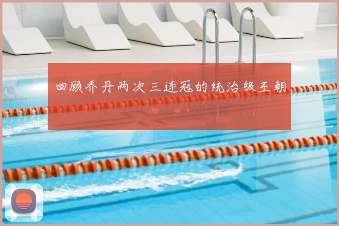 回顾乔丹两次三连冠的统治级王朝