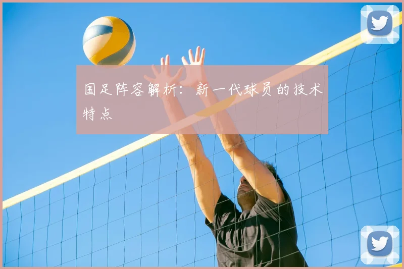 国足阵容解析:新一代球员的技术特点